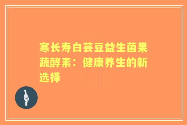 寒长寿白芸豆益生菌果蔬酵素：健康养生的新选择