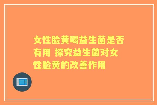 女性脸黄喝益生菌是否有用 探究益生菌对女性脸黄的改善作用