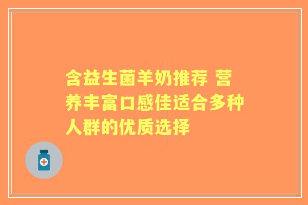 含益生菌羊奶推荐 营养丰富口感佳适合多种人群的优质选择
