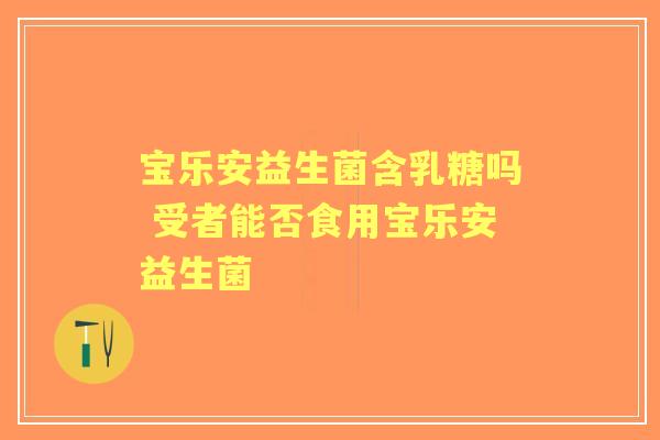 宝乐安益生菌含乳糖吗 受者能否食用宝乐安益生菌