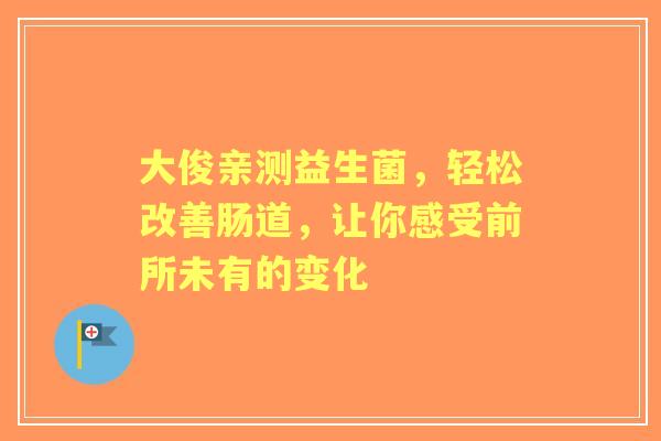 大俊亲测益生菌，轻松改善肠道，让你感受前所未有的变化