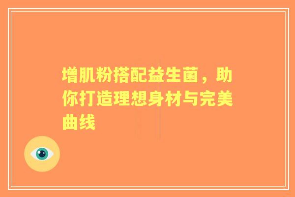 增肌粉搭配益生菌，助你打造理想身材与完美曲线