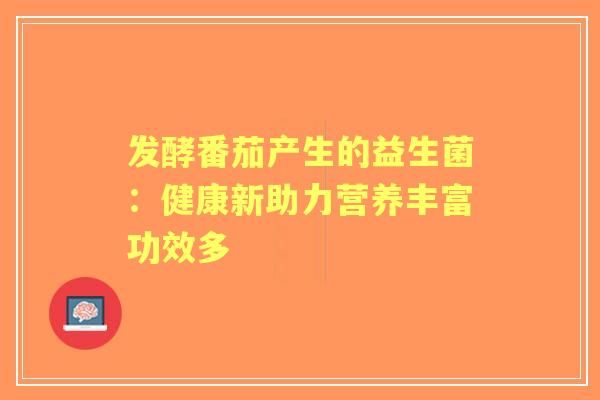 发酵番茄产生的益生菌：健康新助力营养丰富功效多