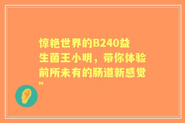 惊艳世界的B240益生菌王小明，带你体验前所未有的肠道新感觉”