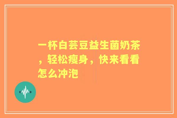 一杯白芸豆益生菌奶茶，轻松瘦身，快来看看怎么冲泡