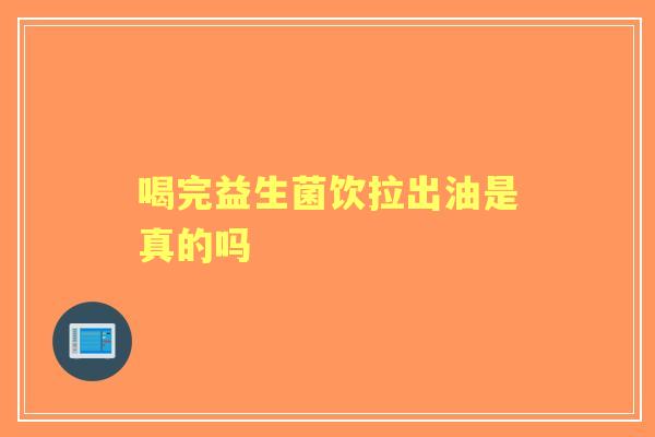 喝完益生菌饮拉出油是真的吗