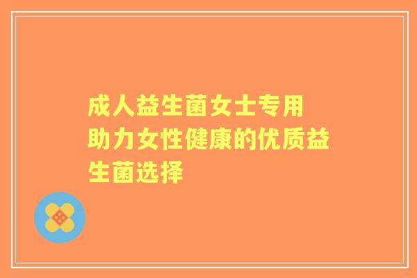 成人益生菌女士专用 助力女性健康的优质益生菌选择