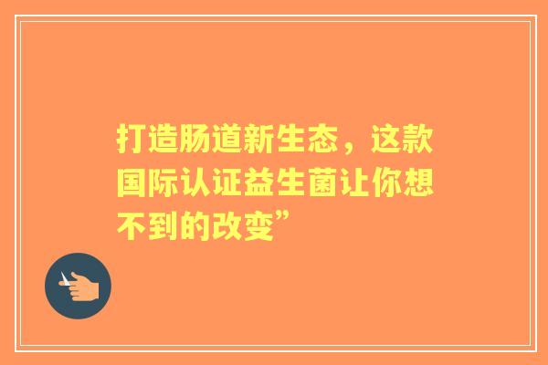 打造肠道新生态，这款国际认证益生菌让你想不到的改变”