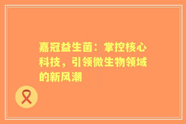 嘉冠益生菌:掌控核心科技,引领微生物领域的新风潮 嘉冠益生菌:掌控核心科技,引领微生物领域的新风潮