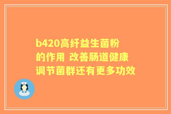 b420高纤益生菌粉的作用 改善肠道健康调节菌群还有更多功效