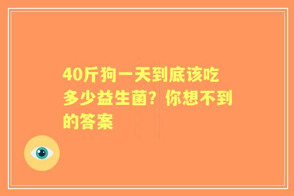 40斤狗一天到底该吃多少益生菌？你想不到的答案