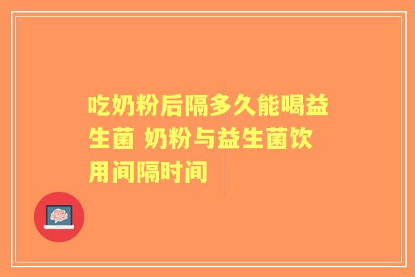 吃奶粉后隔多久能喝益生菌 奶粉与益生菌饮用间隔时间