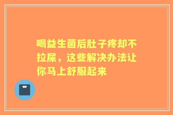 喝益生菌后肚子疼却不拉屎，这些解决办法让你马上舒服起来