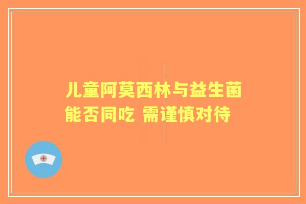 儿童阿莫西林与益生菌能否同吃 需谨慎对待