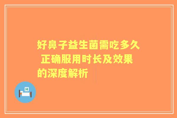好鼻子益生菌需吃多久 正确服用时长及效果的深度解析