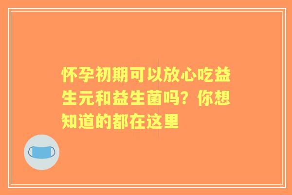 怀孕初期可以放心吃益生元和益生菌吗？你想知道的都在这里