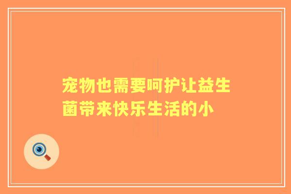 宠物也需要呵护让益生菌带来快乐生活的小