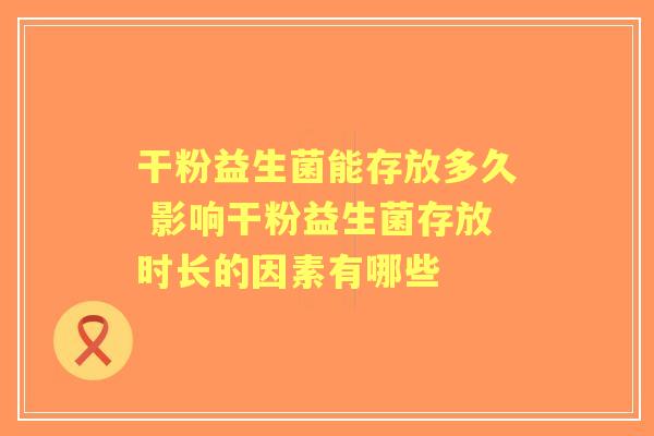 干粉益生菌能存放多久 影响干粉益生菌存放时长的因素有哪些