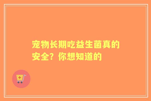 宠物长期吃益生菌真的安全？你想知道的