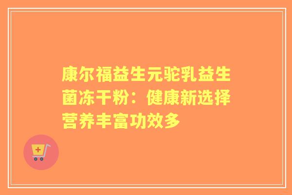 康尔福益生元驼乳益生菌冻干粉：健康新选择营养丰富功效多