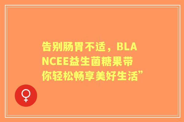 告别肠胃不适，BLANCEE益生菌糖果带你轻松畅享美好生活”