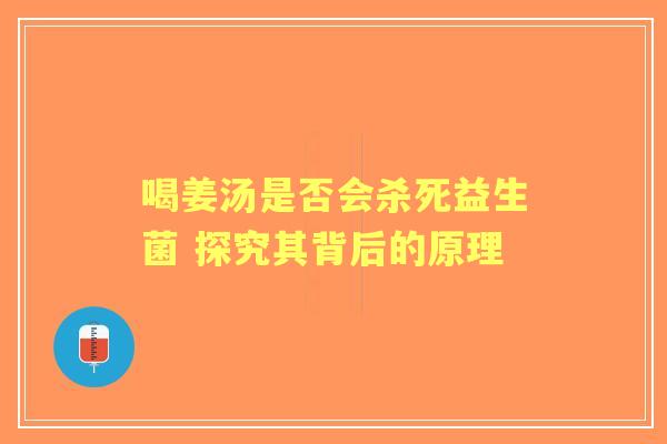 喝姜汤是否会杀死益生菌 探究其背后的原理