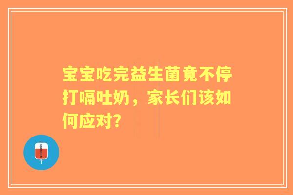 宝宝吃完益生菌竟不停打嗝吐奶，家长们该如何应对？