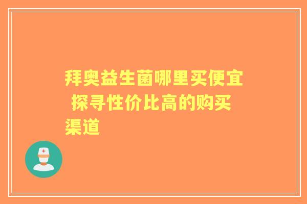 拜奥益生菌哪里买便宜 探寻性价比高的购买渠道