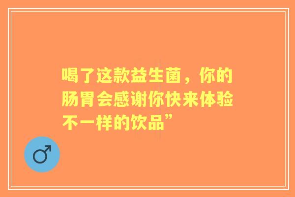 喝了这款益生菌，你的肠胃会感谢你快来体验不一样的饮品”