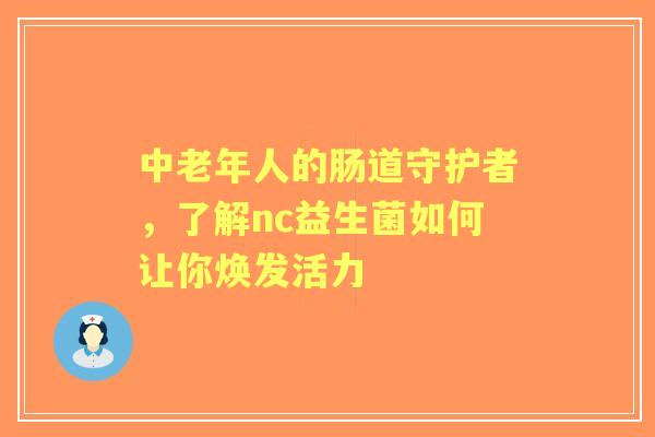 中老年人的肠道守护者，了解nc益生菌如何让你焕发活力