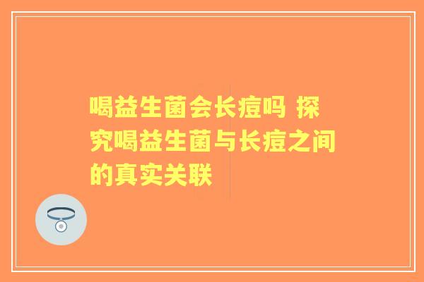 喝益生菌会长痘吗 探究喝益生菌与长痘之间的真实关联