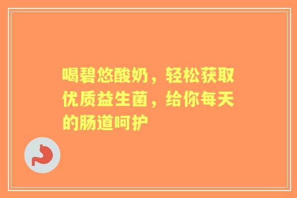 喝碧悠酸奶，轻松获取优质益生菌，给你每天的肠道呵护