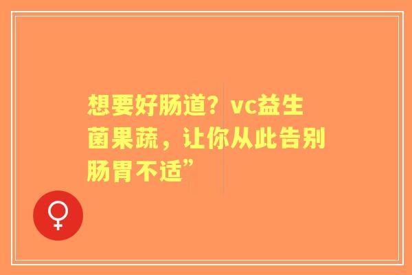 想要好肠道？vc益生菌果蔬，让你从此告别肠胃不适”