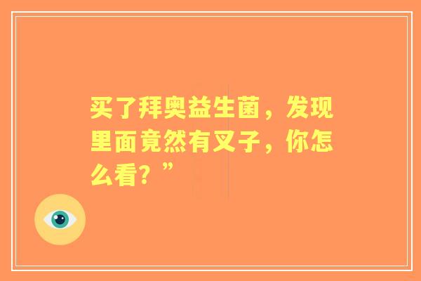 买了拜奥益生菌，发现里面竟然有叉子，你怎么看？”