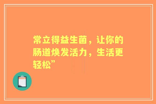 常立得益生菌，让你的肠道焕发活力，生活更轻松”