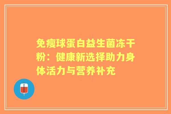 免瘦球蛋白益生菌冻干粉:健康新选择助力身体活力与营养补充 免瘦球蛋白益生菌冻干粉:健康新选择助力身体活力与营养补充