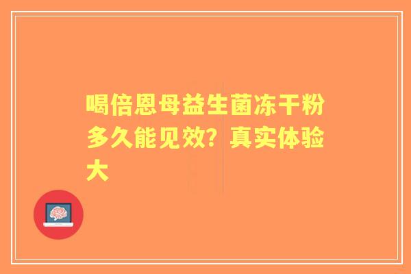 喝倍恩母益生菌冻干粉多久能见效？真实体验大