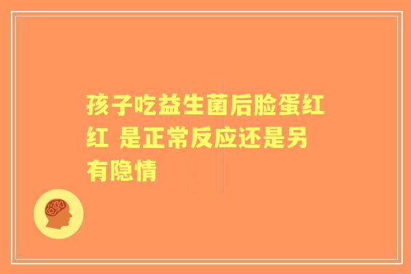 孩子吃益生菌后脸蛋红红 是正常反应还是另有隐情
