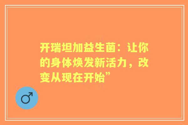 开瑞坦加益生菌：让你的身体焕发新活力，改变从现在开始”