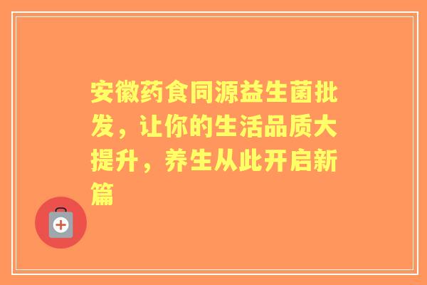 安徽药食同源益生菌批发，让你的生活品质大提升，养生从此开启新篇