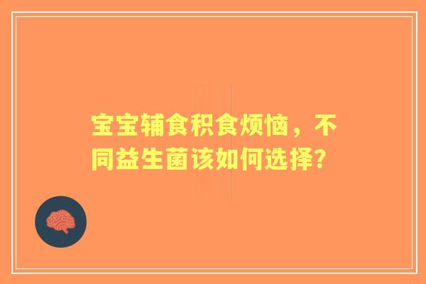 宝宝辅食积食烦恼，不同益生菌该如何选择？