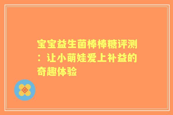 宝宝益生菌棒棒糖评测：让小萌娃爱上补益的奇趣体验