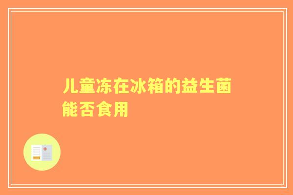 儿童冻在冰箱的益生菌能否食用