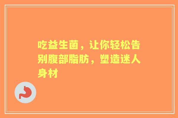 吃益生菌，让你轻松告别腹部脂肪，塑造迷人身材