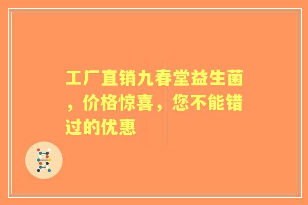 工厂直销九春堂益生菌，价格惊喜，您不能错过的优惠