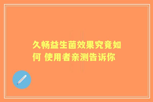 久畅益生菌效果究竟如何 使用者亲测告诉你