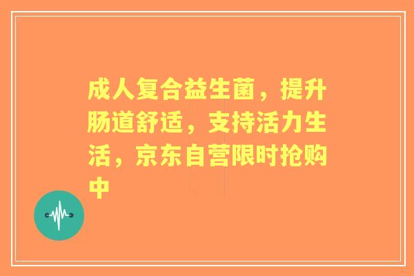 成人复合益生菌，提升肠道舒适，支持活力生活，京东自营限时抢购中