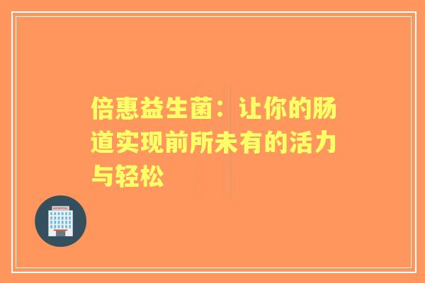 倍惠益生菌：让你的肠道实现前所未有的活力与轻松
