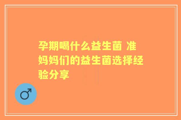 孕期喝什么益生菌 准妈妈们的益生菌选择经验分享
