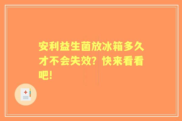 安利益生菌放冰箱多久才不会失效？快来看看吧!
